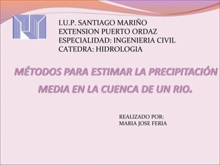 I.U.P. SANTIAGO MARIÑO
EXTENSION PUERTO ORDAZ
ESPECIALIDAD: INGENIERIA CIVIL
CATEDRA: HIDROLOGIA
REALIZADO POR:
MARIA JOSE FERIA
 