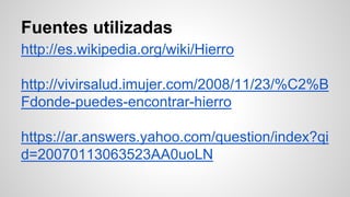 Fuentes utilizadas 
http://es.wikipedia.org/wiki/Hierro 
http://vivirsalud.imujer.com/2008/11/23/%C2%B 
Fdonde-puedes-encontrar-hierro 
https://ar.answers.yahoo.com/question/index?qi 
d=20070113063523AA0uoLN 
