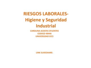 RIESGOS LABORALES-
Higiene y Seguridad
Industrial
CAROLINA ACOSTA CIFUENTES
CODIGO 48446
UNIVERSIDAD ECCI
LINK SLIDESHARE:
 