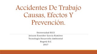 Accidentes De Trabajo
Causas, Efectos Y
Prevención.
Universidad ECCI
Jeisson Esneider García Ramírez
Tecnología Desarrollo Ambiental
Bogotá D.C
2017
 