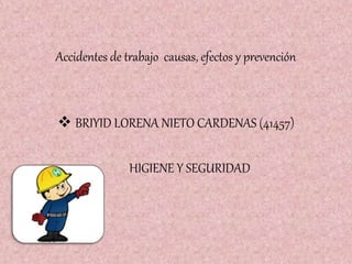 Accidentes de trabajo causas, efectos y prevención
 BRIYID LORENA NIETO CARDENAS (41457)
HIGIENE Y SEGURIDAD
 