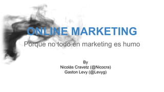 ONLINE MARKETING
Porque no todo en marketing es humo
By
Nicolás Cravetz (@Nicocra)
Gaston Levy (@Levyg)

 