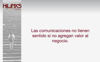 Las comunicaciones no tienen
sentido si no agregan valor al
           negocio.
 