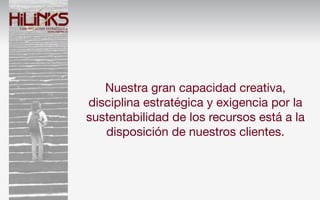 Nuestra gran capacidad creativa,
disciplina estratégica y exigencia por la
sustentabilidad de los recursos está a la
   disposición de nuestros clientes.
 