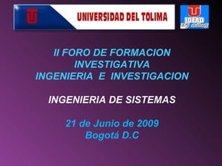 II FORO DE FORMACION INVESTIGATIVA INGENIERIA  E  INVESTIGACION INGENIERIA DE SISTEMAS 21 de Junio de 2009 Bogotá D.C 