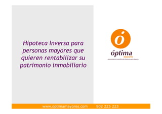Hipoteca Inversa para
 personas mayores que
quieren rentabilizar su
patrimonio inmobiliario




       www.optimamayores.com   902 225 223
 