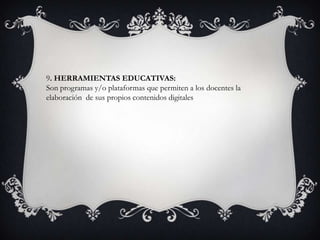 9. HERRAMIENTAS EDUCATIVAS:
Son programas y/o plataformas que permiten a los docentes la
elaboración de sus propios contenidos digitales
 