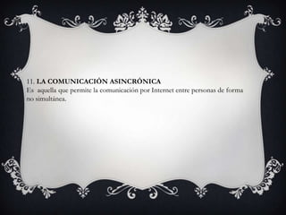11. LA COMUNICACIÓN ASINCRÓNICA
Es aquella que permite la comunicación por Internet entre personas de forma
no simultánea.
 