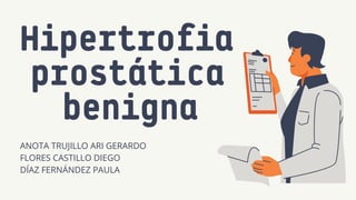 Hipertrofia
prostática
benigna
ANOTA TRUJILLO ARI GERARDO
FLORES CASTILLO DIEGO
DÍAZ FERNÁNDEZ PAULA
 