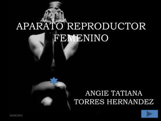 APARATO REPRODUCTOR
           FEMENINO




               ANGIE TATIANA
             TORRES HERNANDEZ
26/04/2012                  1
 