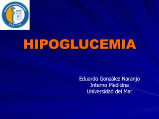 HIPOGLUCEMIA Eduardo González Naranjo Interno Medicina Universidad del Mar 