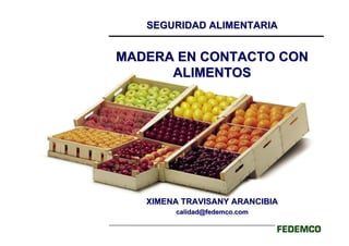 SEGURIDAD ALIMENTARIASEGURIDAD ALIMENTARIA
MADERA EN CONTACTO CONMADERA EN CONTACTO CON
ALIMENTOSALIMENTOS
XIMENA TRAVISANY ARANCIBIAXIMENA TRAVISANY ARANCIBIA
calidad@fedemco.comcalidad@fedemco.com
 
