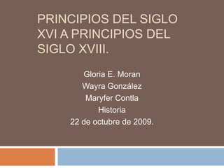 Principios del siglo XVI a principios del siglo XVIII. Gloria E. Moran Wayra González Maryfer Contla Historia 22 de octubre de 2009. 