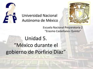 Universidad Nacional
      Autónoma de México
                 Escuela Nacional Preparatoria 2
                  “Erasmo Castellanos Quinto”

       Unidad 5.
   “México durante el
gobierno de Porfirio Díaz”
 
