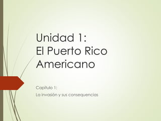 Unidad 1:
El Puerto Rico
Americano
Capítulo 1:
La invasión y sus consequencias
 