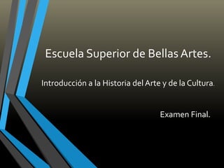 Escuela Superior de Bellas Artes.
Examen Final.
Introducción a la Historia del Arte y de la Cultura.
 