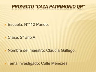 PROYECTO “CAZA PATRIMONIO QR”
 Escuela: N°112 Pando.
 Clase: 2° año A
 Nombre del maestro: Claudia Gallego.
 Tema investigado: Calle Menezes.
 