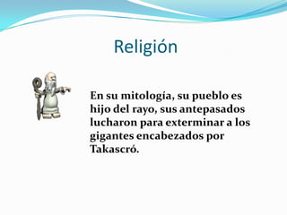 Religión

En su mitología, su pueblo es
hijo del rayo, sus antepasados
lucharon para exterminar a los
gigantes encabezados por
Takascró.
 