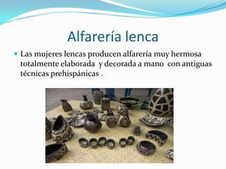 Alfarería lenca
 Las mujeres lencas producen alfarería muy hermosa
 totalmente elaborada y decorada a mano con antiguas
 técnicas prehispánicas .
 
