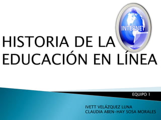 HISTORIA DE LA EDUCACIÓN EN LÍNEA EQUIPO 1 IVETT VELÁZQUEZ LUNA CLAUDIA ABEN-HAY SOSA MORALES 
