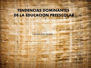 TENDENCIAS DOMINANTES 
DE LA EDUCACION PREESCOLAR 
Carolina Diaz Giraldo 
 