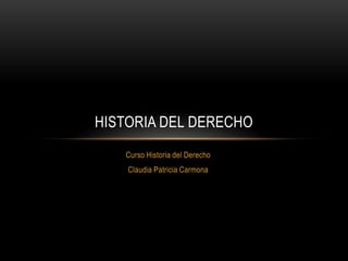 Curso Historia del Derecho
Claudia Patricia Carmona
HISTORIA DEL DERECHO
 