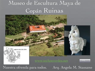 Museo de Escultura Maya de
Copán Ruinas
Nuestra ofrenda para todos. Arq. Angela M. Stassano
Nov.2008www.techosverdes.net
 
