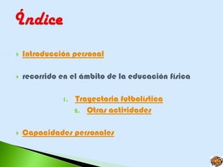    Introducción personal

   recorrido en el ámbito de la educación física

              1.   Trayectoria futbolística
                   2. Otras actividades


   Capacidades personales
 