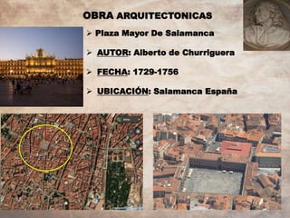 OBRA ARQUITECTONICAS
 Plaza Mayor De Salamanca
 AUTOR: Alberto de Churriguera
 FECHA: 1729-1756
 UBICACIÓN: Salamanca España
 