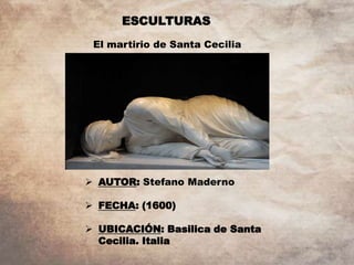 ESCULTURAS
El martirio de Santa Cecilia
 AUTOR: Stefano Maderno
 FECHA: (1600)
 UBICACIÓN: Basilica de Santa
Cecilia. Italia
 