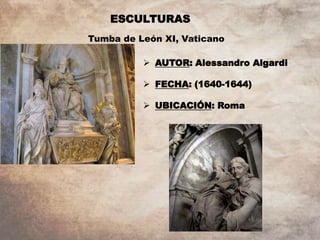 ESCULTURAS
Tumba de León XI, Vaticano
 AUTOR: Alessandro Algardi
 FECHA: (1640-1644)
 UBICACIÓN: Roma
 