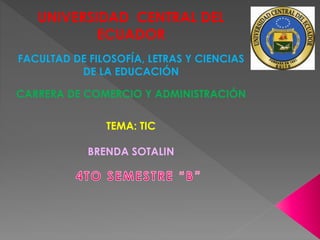 UNIVERSIDAD CENTRAL DEL
ECUADOR
FACULTAD DE FILOSOFÍA, LETRAS Y CIENCIAS
DE LA EDUCACIÓN
CARRERA DE COMERCIO Y ADMINISTRACIÓN
TEMA: TIC
BRENDA SOTALIN
 