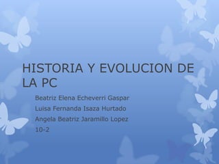 HISTORIA Y EVOLUCION DE
LA PC
 Beatriz Elena Echeverri Gaspar
 Luisa Fernanda Isaza Hurtado
 Angela Beatriz Jaramillo Lopez
 10-2
 