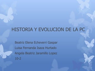 HISTORIA Y EVOLUCION DE LA PC

 Beatriz Elena Echeverri Gaspar
 Luisa Fernanda Isaza Hurtado
 Angela Beatriz Jaramillo Lopez
 10-2
 