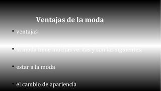 Ventajas de la moda 
 ventajas 
 la moda tiene muchas ventas y son las siguientes: 
 estar a la moda 
 el cambio de apariencia 
 