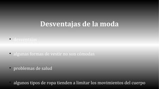 Desventajas de la moda 
 desventajas 
 algunas formas de vestir no son cómodas 
 problemas de salud 
 algunos tipos de ropa tienden a limitar los movimientos del cuerpo 
 