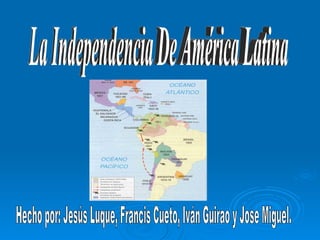 La Independencia De América Latina Hecho por: Jesús Luque, Francis Cueto, Iván Guirao y Jose Miguel. 