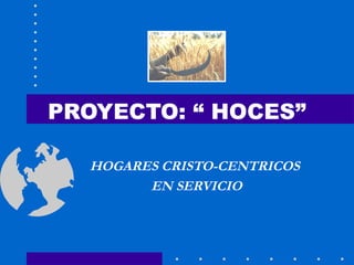 PROYECTO: “ HOCES”
HOGARES CRISTO-CENTRICOS
EN SERVICIO
 