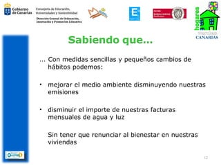 … Con medidas sencillas y pequeños cambios de
    hábitos podemos:

•   mejorar el medio ambiente disminuyendo nuestras
    emisiones

•   disminuir el importe de nuestras facturas
    mensuales de agua y luz

    Sin tener que renunciar al bienestar en nuestras
    viviendas

                                                       12
 