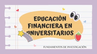 EDUCACIÓN
FINANCIERA EN
UNIVERSITARIOS
FUNDAMENTOS DE INVESTIGACIÓN
 