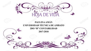 HOJA DE VIDA
PAULINA AMÁN
UNIVERSIDAD TÉCNICA DE AMBATO
2DO “B” CONTABILIDAD
2017-2018
 