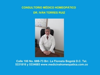CONSULTORIO MÉDICO HOMEOPÁTICO
DR. IVÁN TORRES RUIZ
Calle 100 No. 68B-73 Brr. La Floresta Bogotá D.C. Tel.
5331816 y 5334685 www.medicinahomeopatica.com.co
 