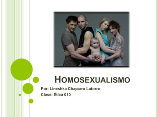HOMOSEXUALISMO 
Por: Lineshka Chaparro Latorre 
Clase: Ética 010 
 