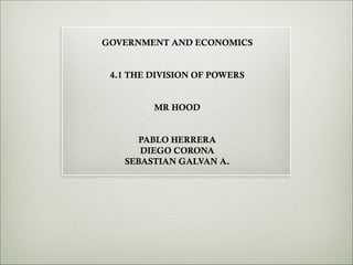 !

GOVERNMENT AND ECONOMICS

!
!

4.1 THE DIVISION OF POWERS

!
!

MR HOOD

!
!

PABLO HERRERA
DIEGO CORONA
SEBASTIAN GALVAN A.

 