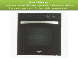 Hornos Artehogar
Hornos empotrados, eléctricos, a gas o mixtos, diferentes medidas y
    funciones, marca Haceb. Precios y calidad sin competencia.
 