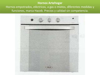 Hornos Artehogar
Hornos empotrados, eléctricos, a gas o mixtos, diferentes medidas y
    funciones, marca Haceb. Precios y calidad sin competencia.
 