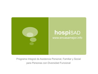 hospiSAD
www.encasamejor.info
Programa Integral de Asistencia Personal, Familiar y Social
para Personas con Diversidad Funcional
 