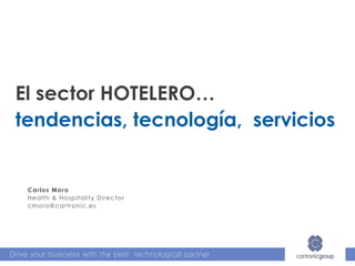 Drive your business with the best technological partner
El sector HOTELERO…
tendencias, tecnología, servicios
Carlos Moro
Health & Hospitality Director
cmoro@cartronic.es
 