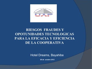 RIESGOS FRAUDES Y
OPOTUNIDADES TECNOLOGICAS
PARA LA EFICACIA Y EFICIENCIA
     DE LA COOPERATIVA


       Hotel Dreams, Bayahibe
             06 de octubre 2012
 