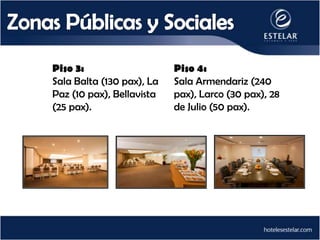 Piso 3:                    Piso 4:
Sala Balta (130 pax), La   Sala Armendariz (240
Paz (10 pax), Bellavista   pax), Larco (30 pax), 28
(25 pax).                  de Julio (50 pax).
 